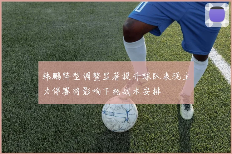 韩鹏阵型调整显著提升球队表现主力停赛将影响下轮战术安排