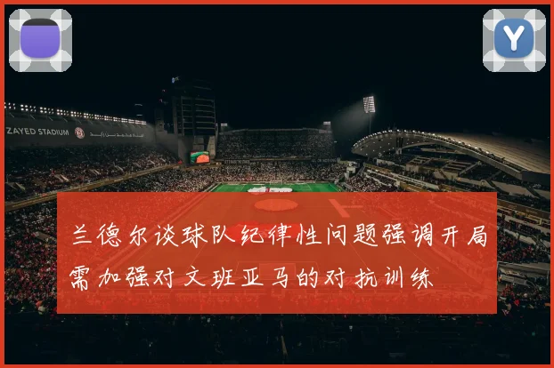 兰德尔谈球队纪律性问题强调开局需加强对文班亚马的对抗训练