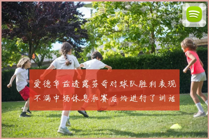 爱德华兹透露芬奇对球队胜利表现不满中场休息和赛后均进行了训话