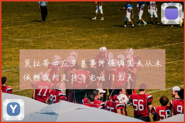 莫拉蒂回应罗基事件强调国米从未依赖裁判支持与电话门无关